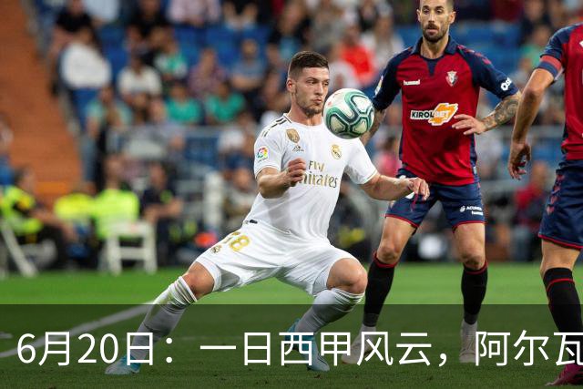 6月20日：一日西甲风云，阿尔瓦雷斯转会迎来新篇章，B席库库强势加盟皇马